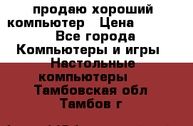 продаю хороший компьютер › Цена ­ 7 000 - Все города Компьютеры и игры » Настольные компьютеры   . Тамбовская обл.,Тамбов г.